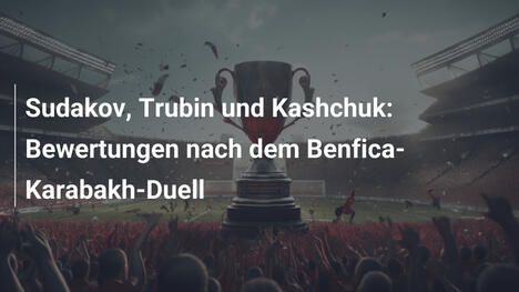 Sudakov, Trubin und Kashchuk: Bewertungen nach dem Benfica-Karabakh-Duell