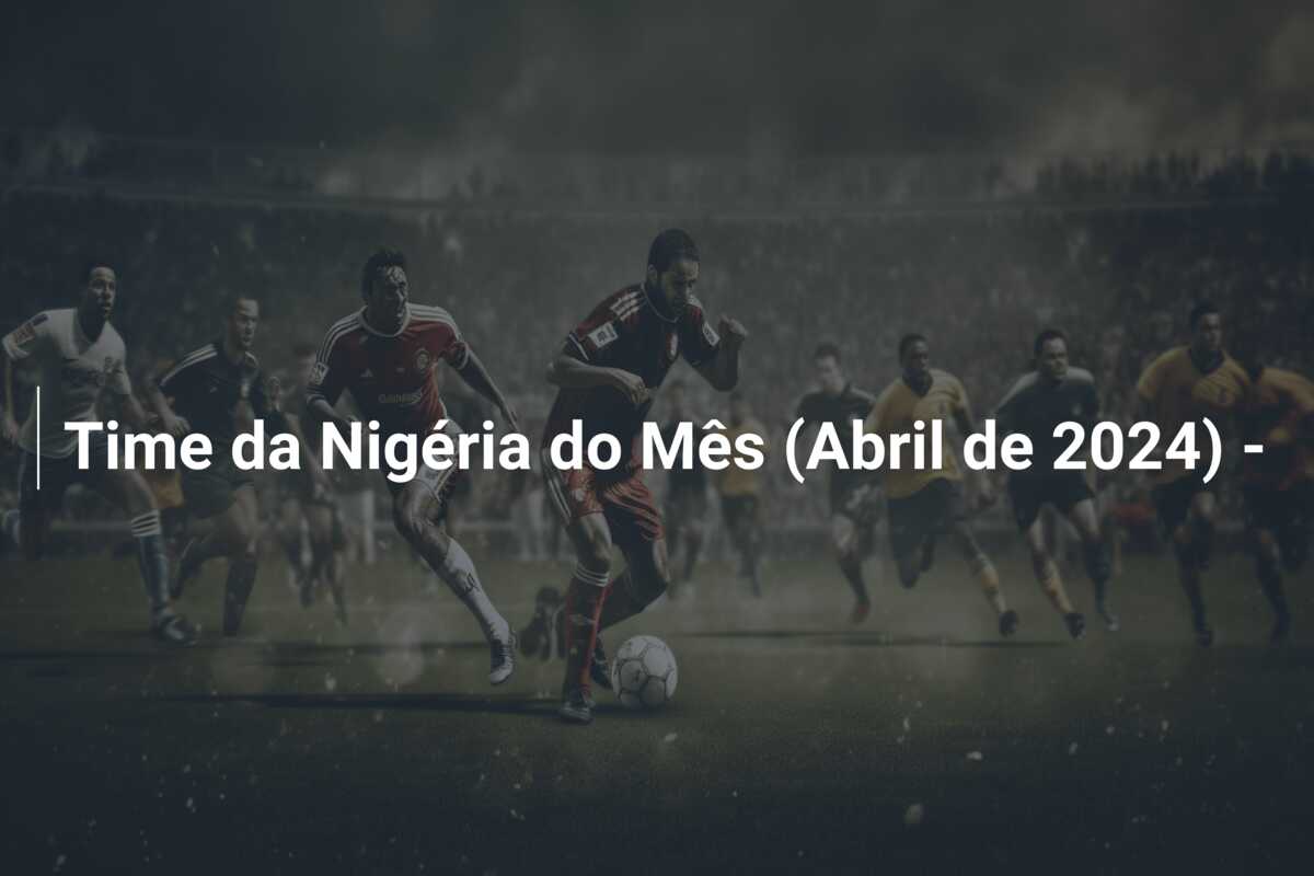 Time da Nigéria do Mês (Abril de 2024) –