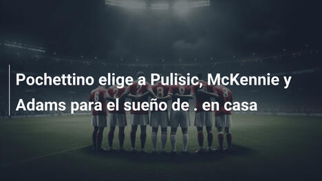 Pochettino elige a Pulisic, McKennie y Adams para el sueño de . en casa