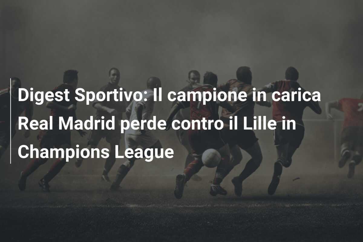Digest Sportivo: Il campione in carica Real Madrid perde contro il Lille in Champions League