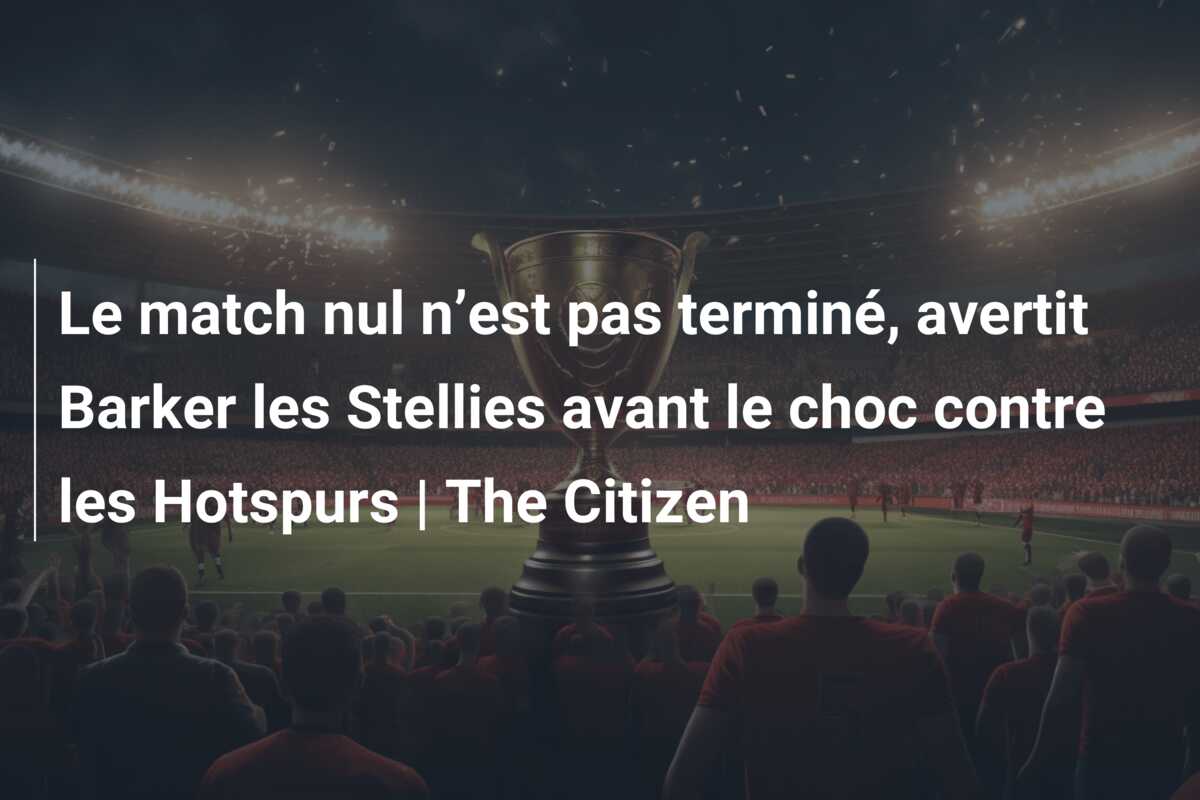 Le match nul n’est pas terminé, avertit Barker les Stellies avant le choc contre les Hotspurs | The Citizen