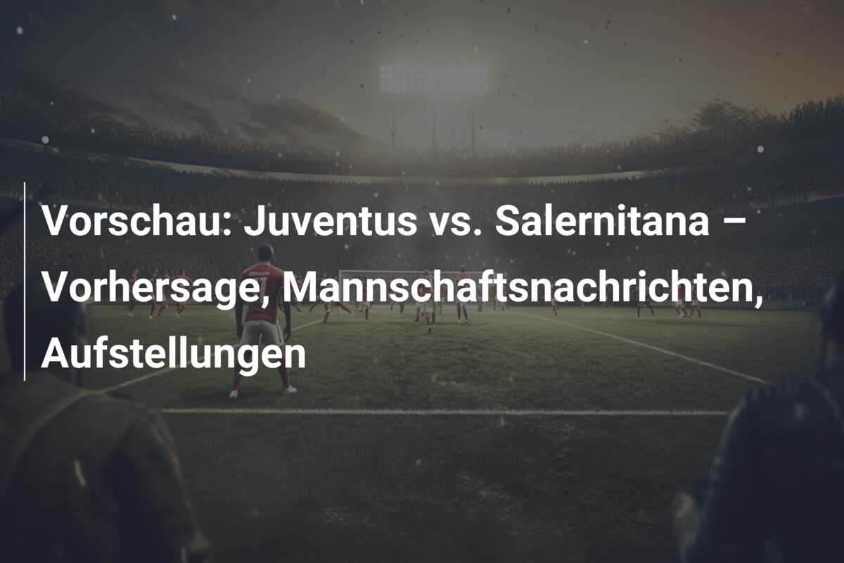 Vorschau: Juventus vs. Salernitana – Vorhersage, Mannschaftsnachrichten, Aufstellungen