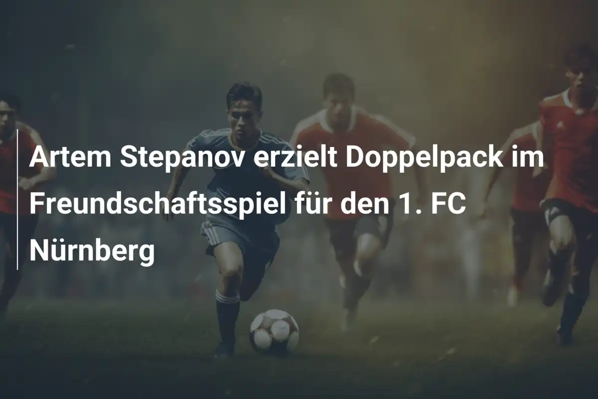 Artem Stepanov erzielt Doppelpack im Freundschaftsspiel für den 1. FC Nürnberg