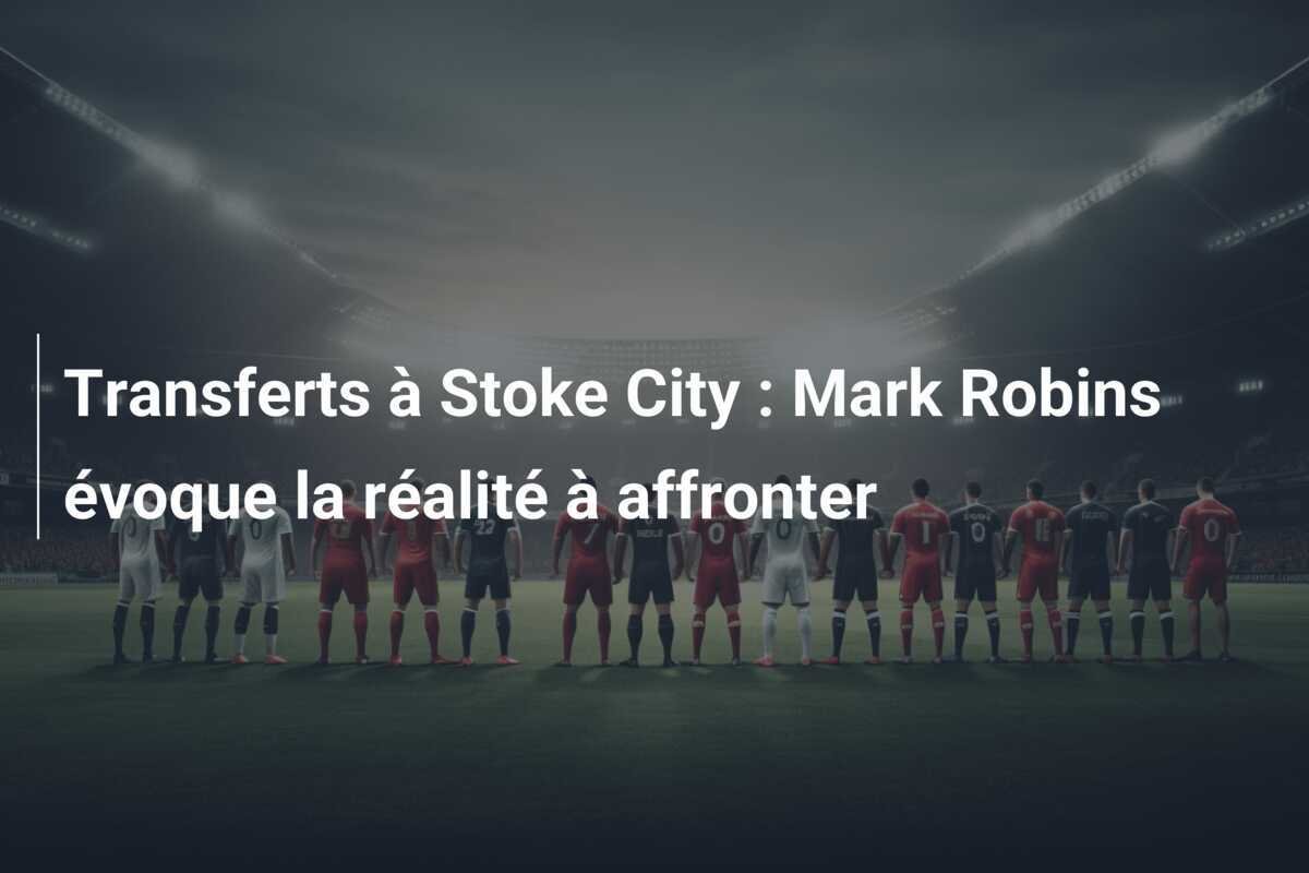 Transferts à Stoke City : Mark Robins évoque la réalité à affronter