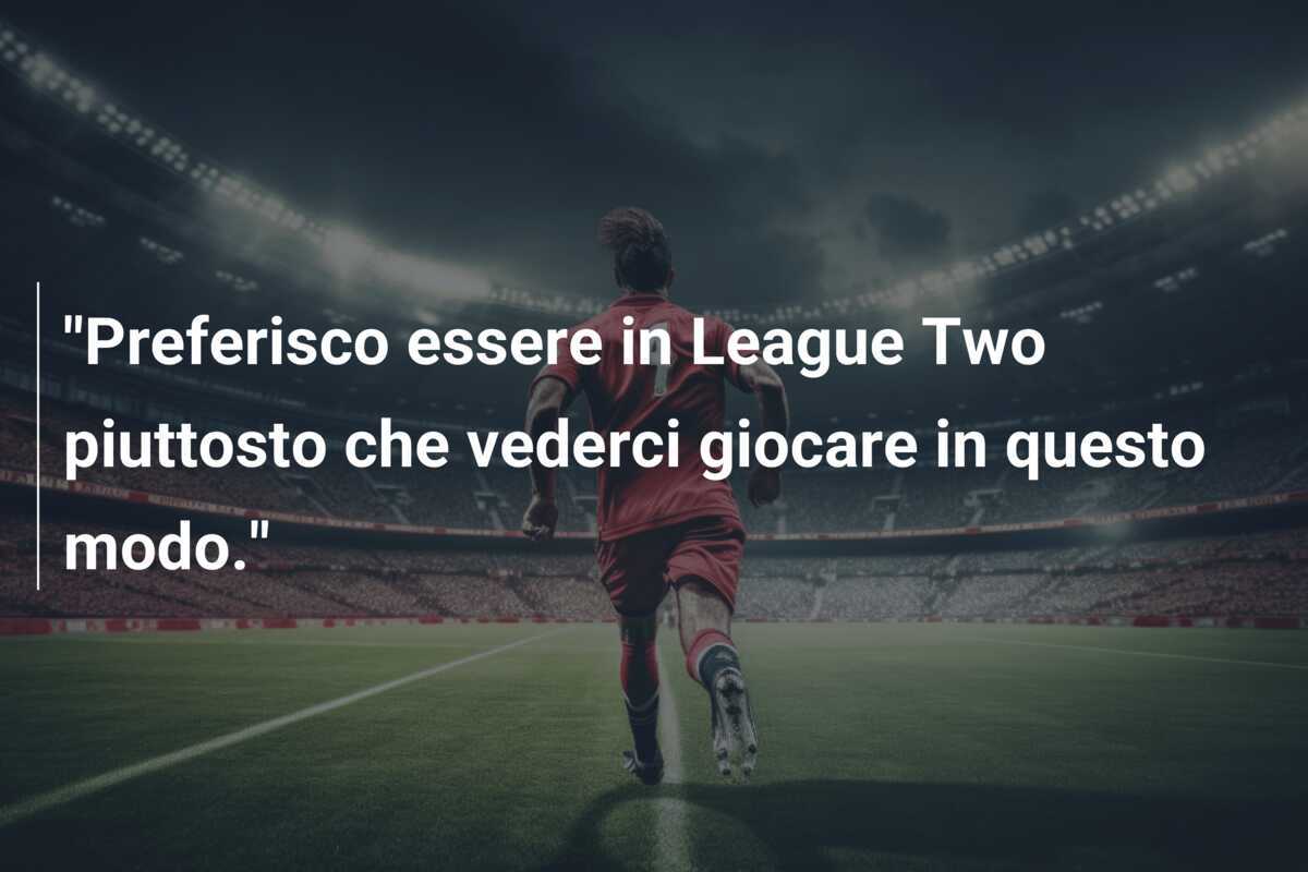 "Preferisco essere in League Two piuttosto che vederci giocare in questo modo."