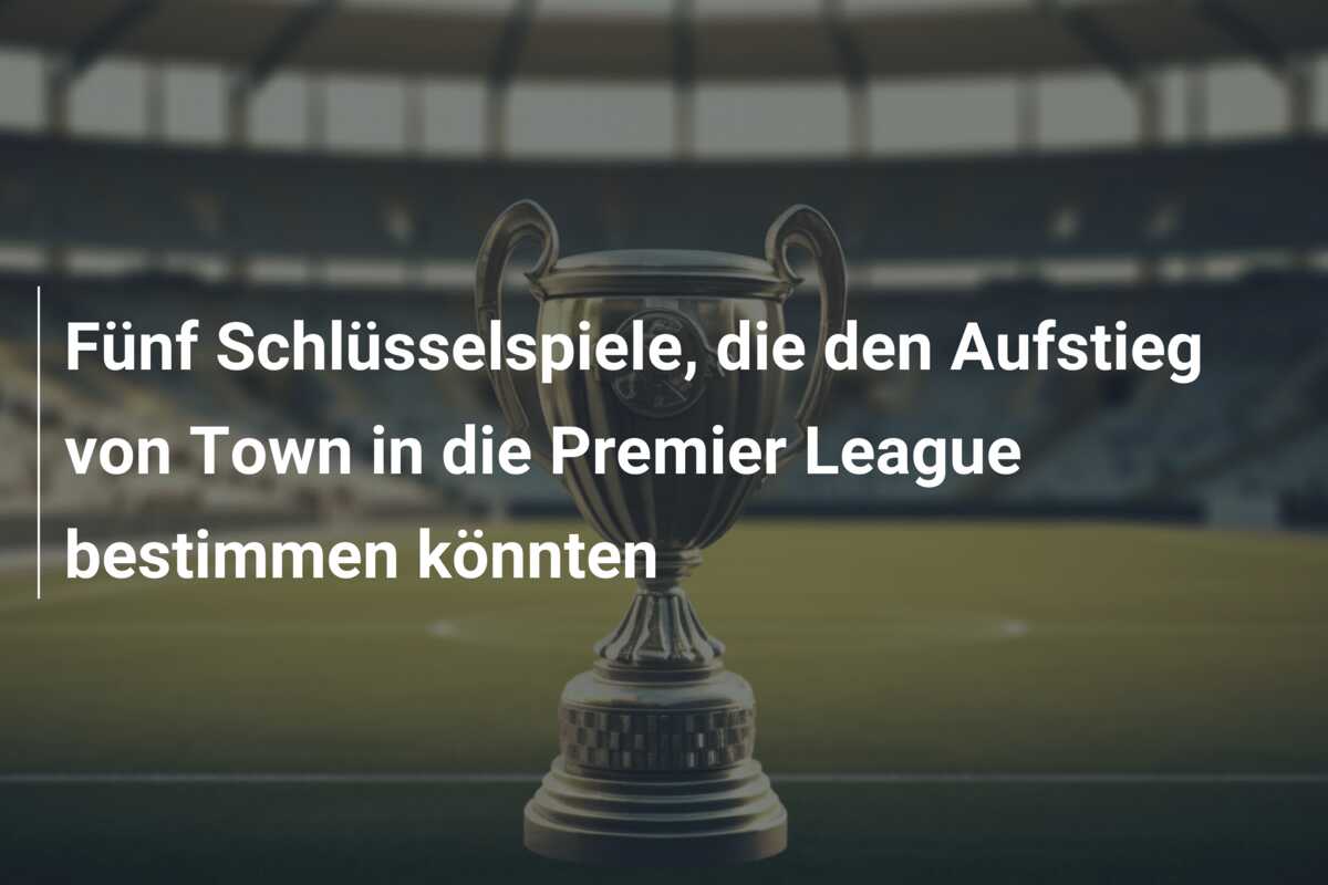 Fünf Schlüsselspiele, die den Aufstieg von Town in die Premier League bestimmen könnten