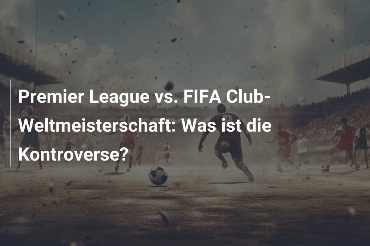Premier League vs. FIFA Club-Weltmeisterschaft: Was ist die Kontroverse?