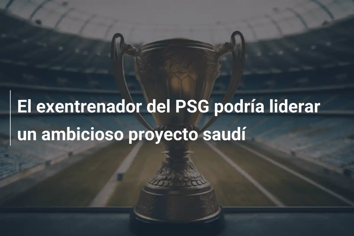 El exentrenador del PSG podría liderar un ambicioso proyecto saudí