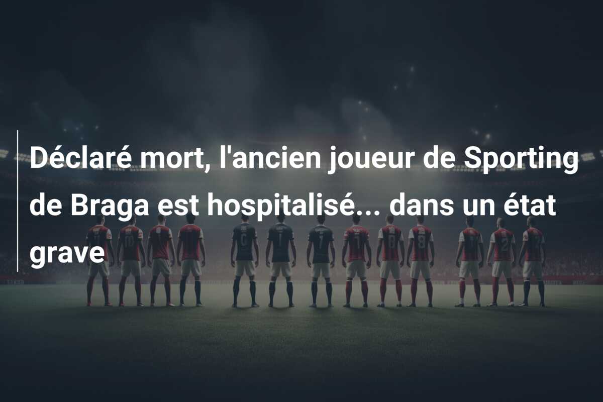 Déclaré mort, l’ancien joueur de Sporting de Braga est hospitalisé… dans un état grave