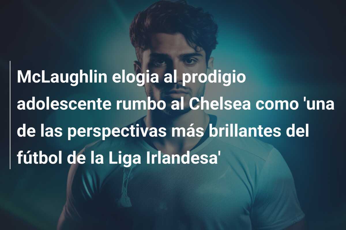 McLaughlin elogia al prodigio adolescente rumbo al Chelsea como 'una de las perspectivas más brillantes del fútbol de la Liga Irlandesa'