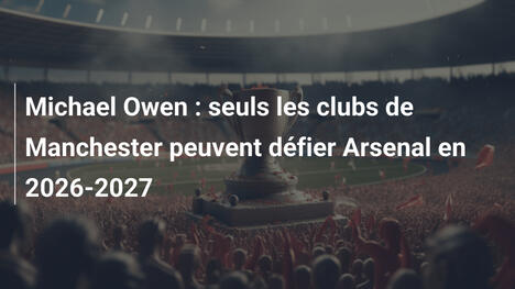 Michael Owen : seuls les clubs de Manchester peuvent défier Arsenal en 2026-2027