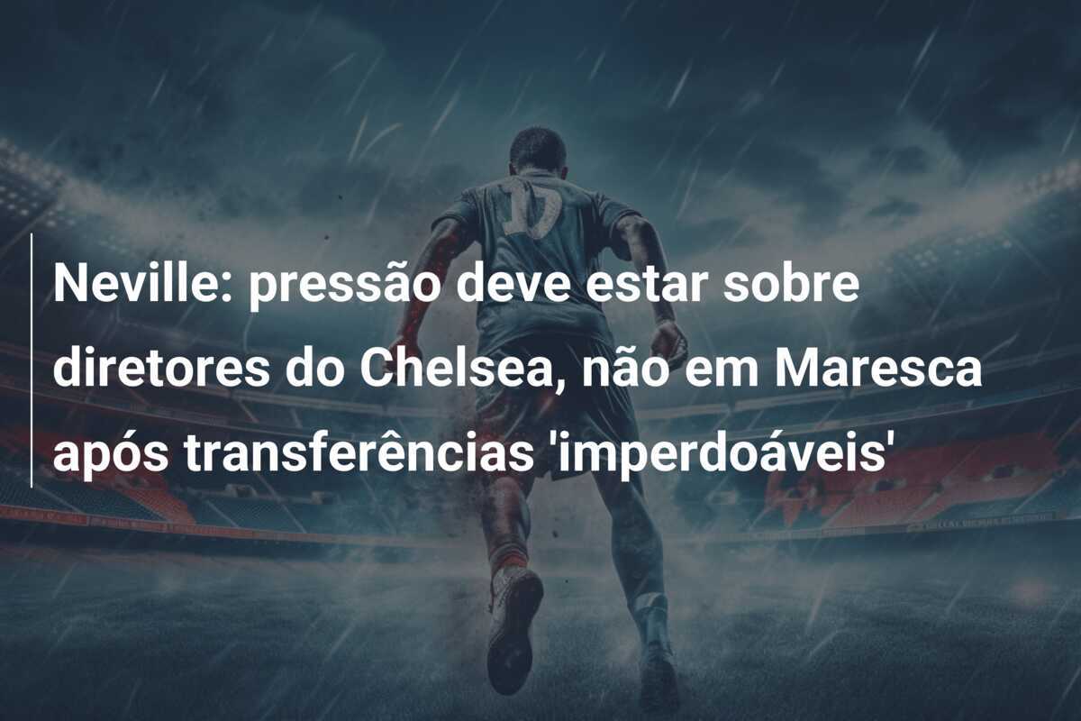 Neville: pressão deve estar sobre diretores do Chelsea, não em Maresca após transferências 'imperdoáveis'