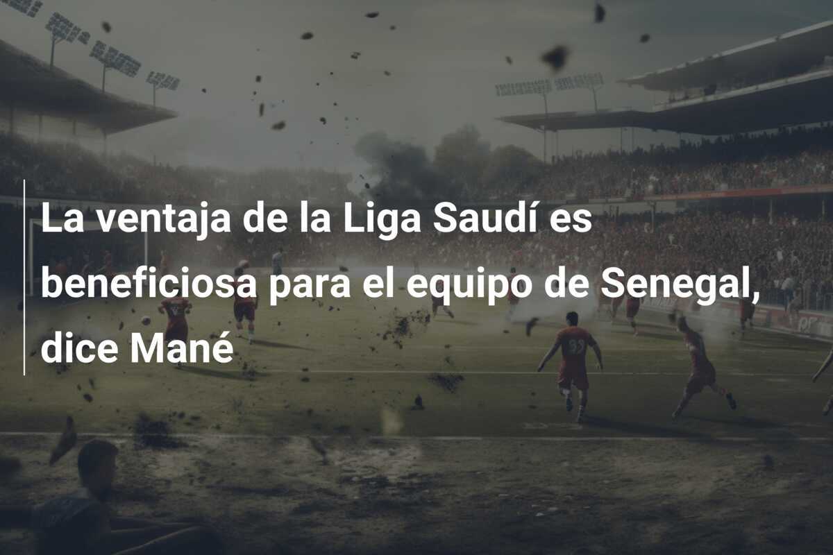 La ventaja de la Liga Saudí es beneficiosa para el equipo de Senegal, dice Mané