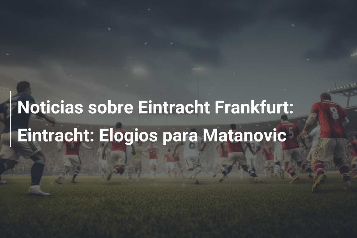 Noticias sobre Eintracht Frankfurt: Eintracht: Elogios para Matanovic