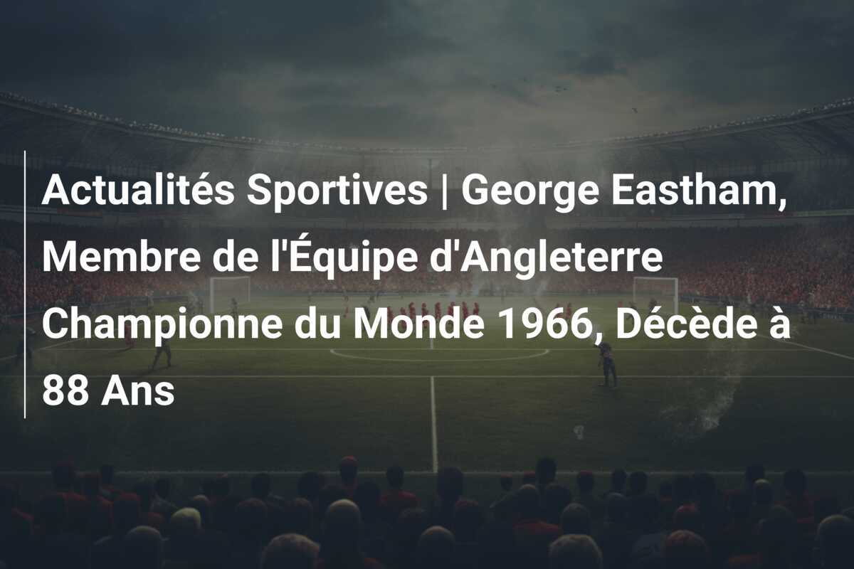 Actualités Sportives | George Eastham, Membre de l'Équipe d'Angleterre Championne du Monde 1966, Décède à 88 Ans