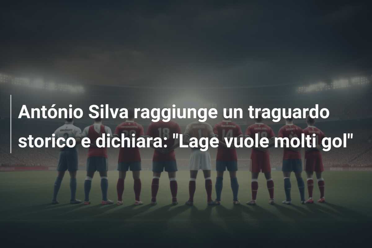 António Silva raggiunge un traguardo storico e dichiara: "Lage vuole molti gol"