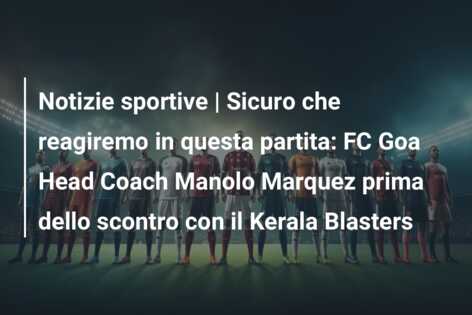 Notizie sportive | Sicuro che reagiremo in questa partita: FC Goa Head Coach Manolo Marquez prima dello scontro con il Kerala Blasters