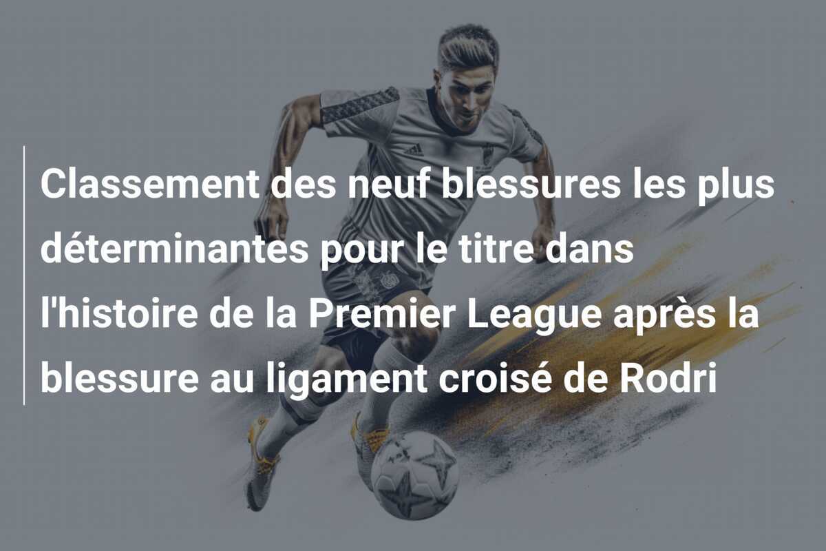 Classement des neuf blessures les plus déterminantes pour le titre dans l'histoire de la Premier League après la blessure au ligament croisé de Rodri