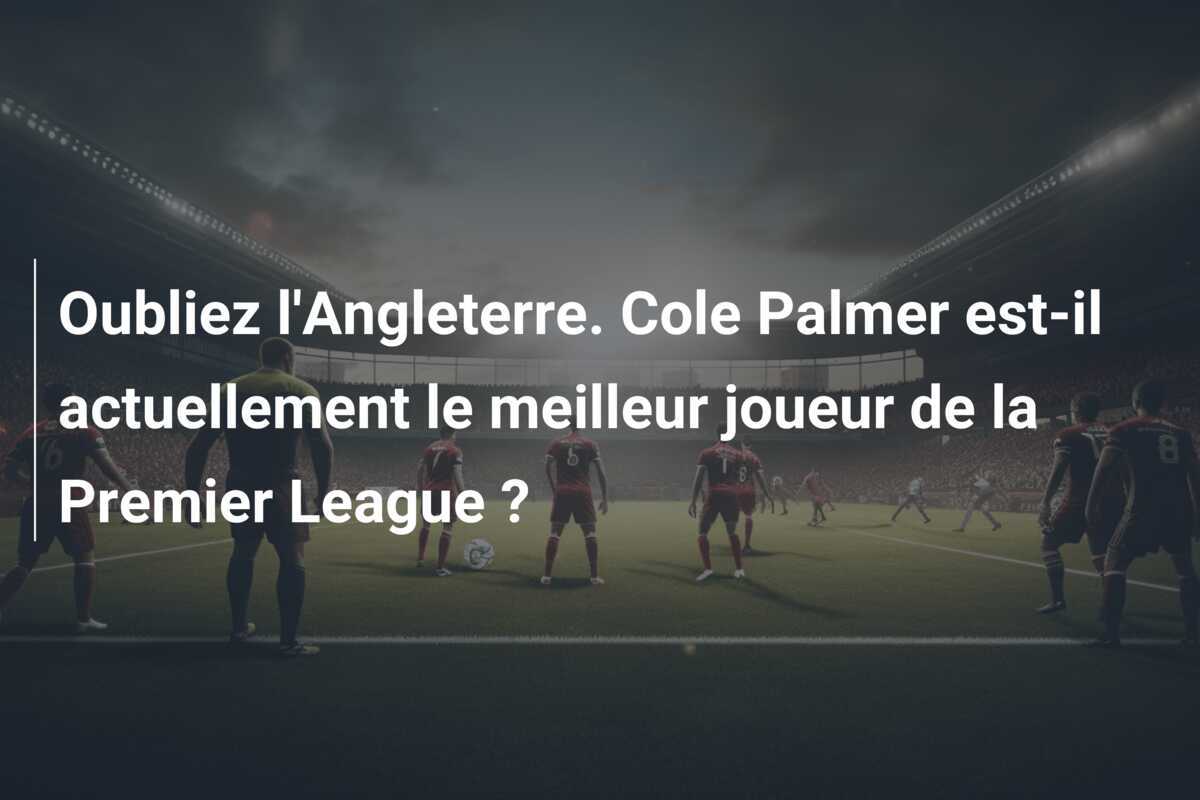 Oubliez l'Angleterre. Cole Palmer est-il actuellement le meilleur joueur de la Premier League ?