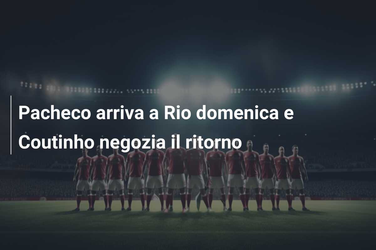 Pacheco arriva a Rio domenica e Coutinho negozia il ritorno