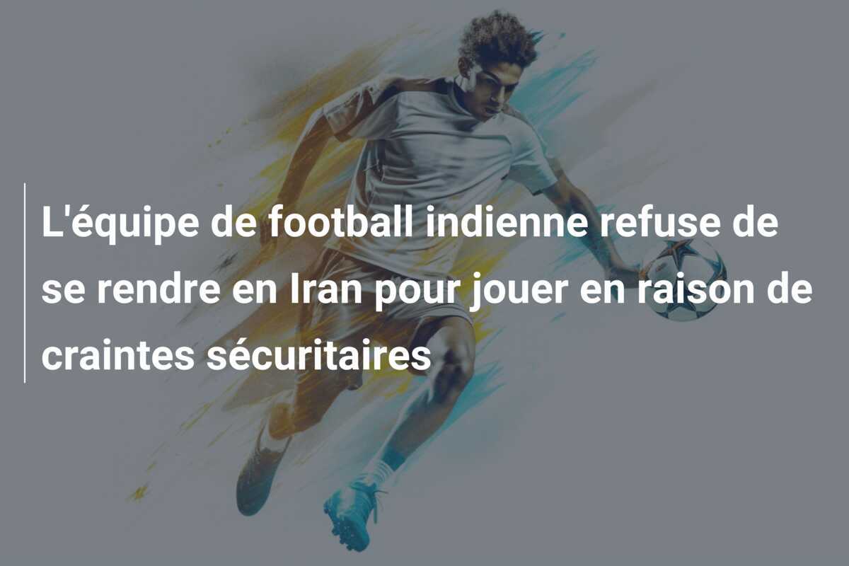 L'équipe de football indienne refuse de se rendre en Iran pour jouer en raison de craintes sécuritaires