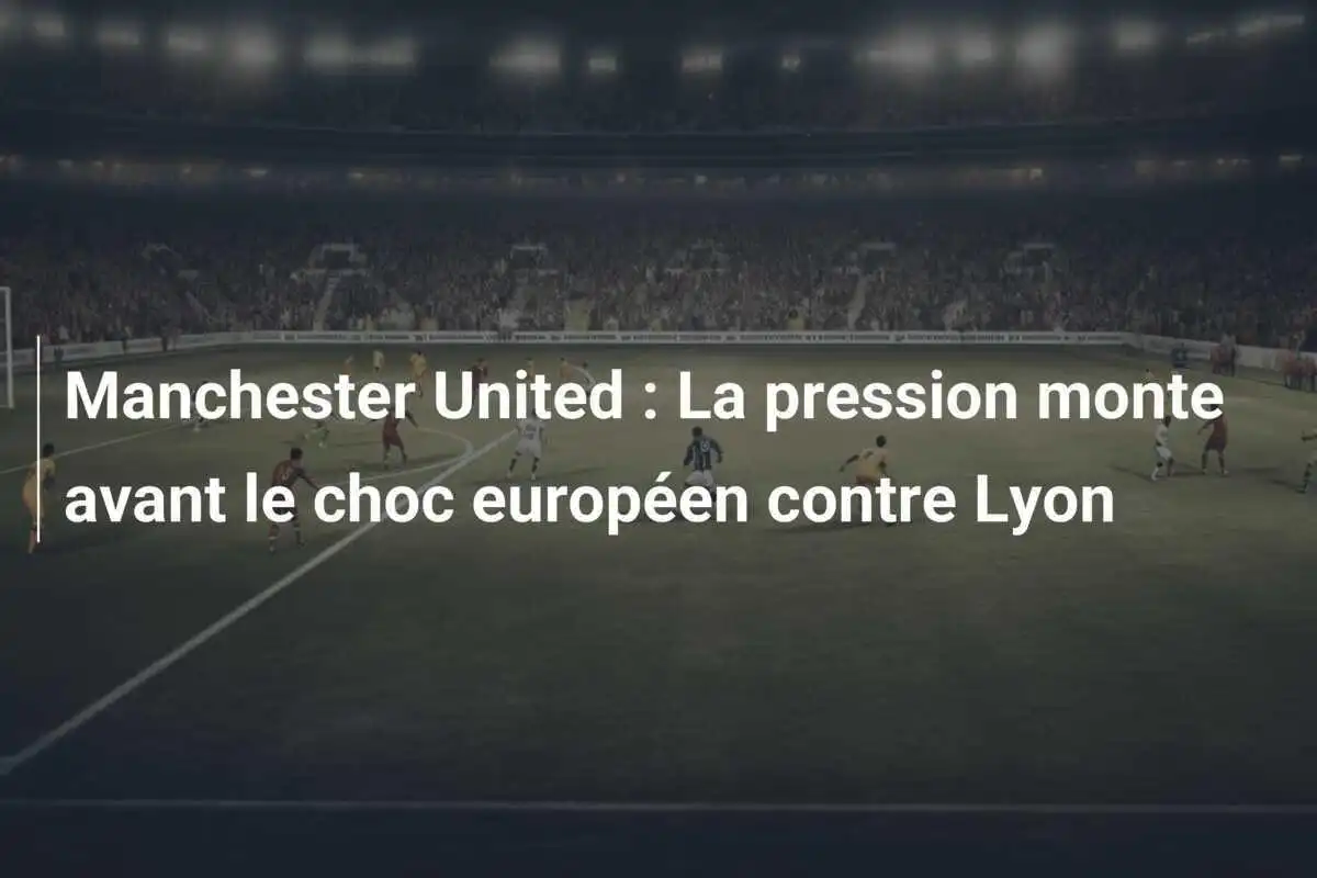 Manchester United : La pression monte avant le choc européen contre Lyon