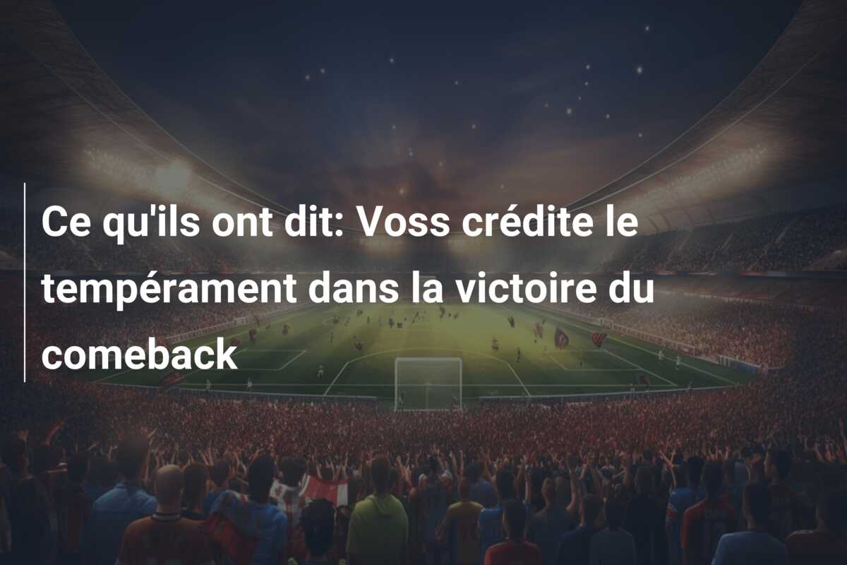 Ce qu’ils ont dit: Voss crédite le tempérament dans la victoire du comeback