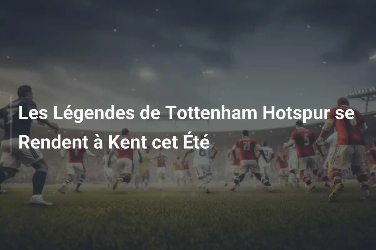 Les Légendes de Tottenham Hotspur se Rendent à Kent cet Été