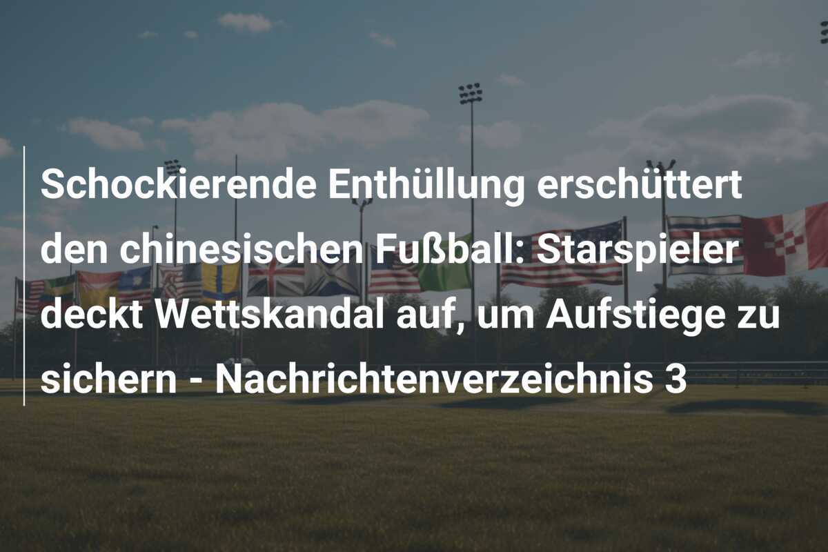 Schockierende Enthüllung erschüttert den chinesischen Fußball: Starspieler deckt Wettskandal auf, um Aufstiege zu sichern - Nachrichtenverzeichnis 3
