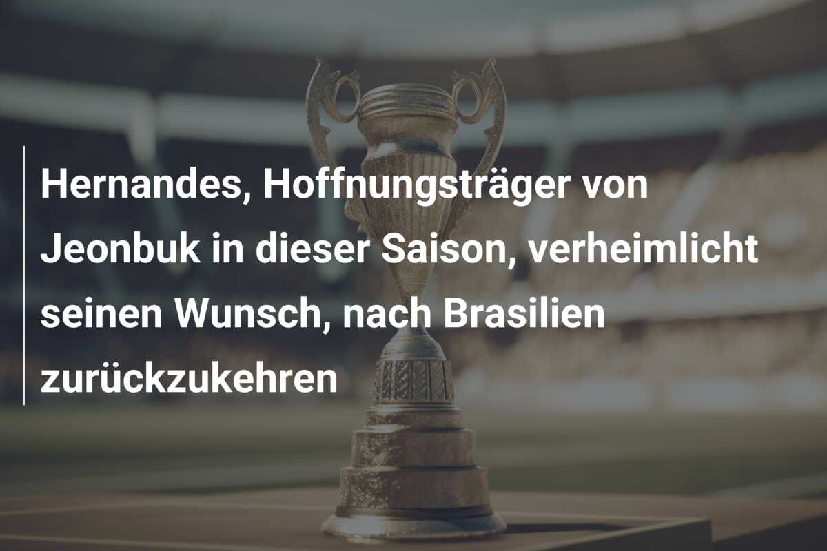 Hernandes, Hoffnungsträger von Jeonbuk in dieser Saison, verheimlicht seinen Wunsch, nach Brasilien zurückzukehren