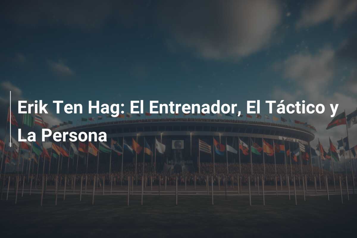 Erik Ten Hag: El Entrenador, El Táctico y La Persona