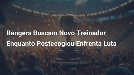 Rangers Buscam Novo Treinador Enquanto Postecoglou Enfrenta Luta