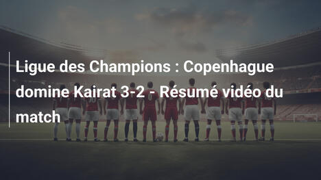 Ligue des Champions : Copenhague domine Kairat 3-2 - Résumé vidéo du match