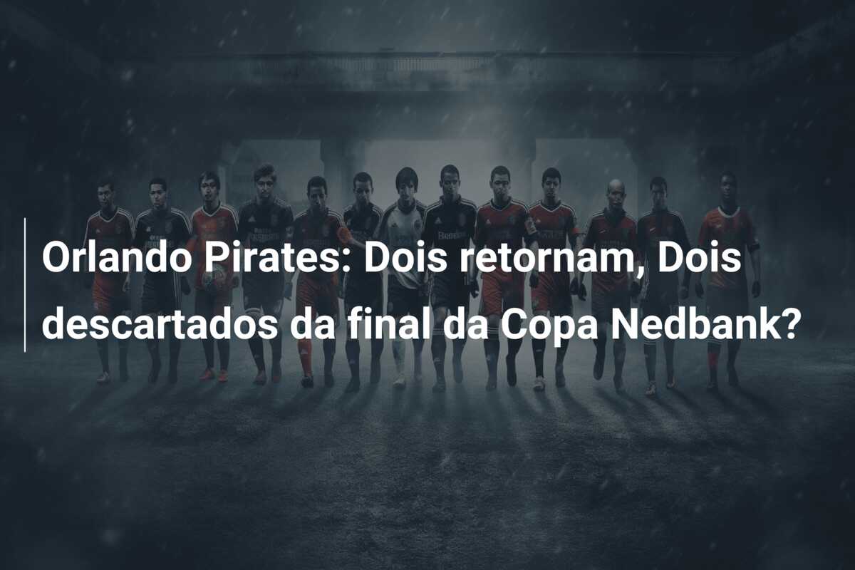 Orlando Pirates: Dois retornam, Dois descartados da final da Copa Nedbank?