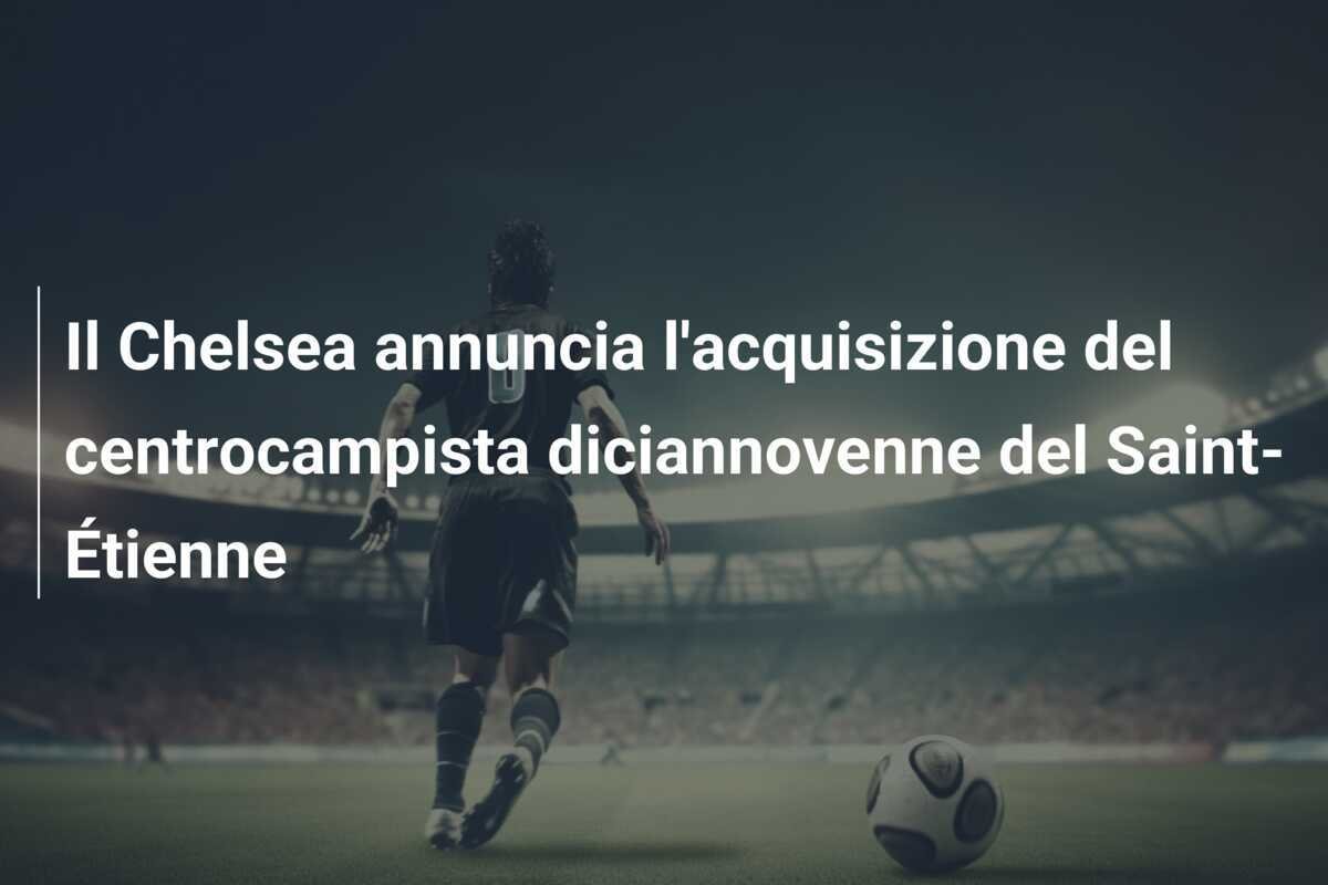 Il Chelsea annuncia l'acquisizione del centrocampista diciannovenne del Saint-Étienne