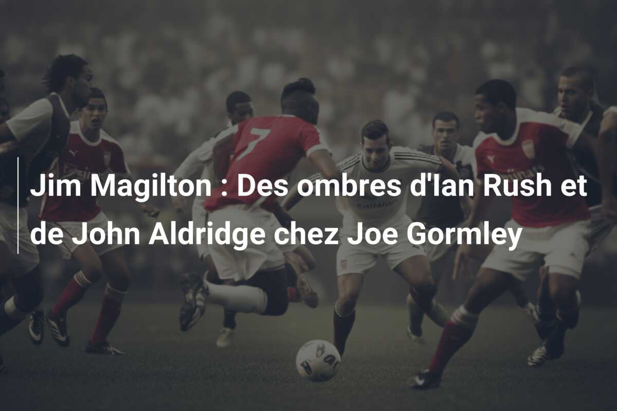 Jim Magilton : Des ombres d'Ian Rush et de John Aldridge chez Joe Gormley