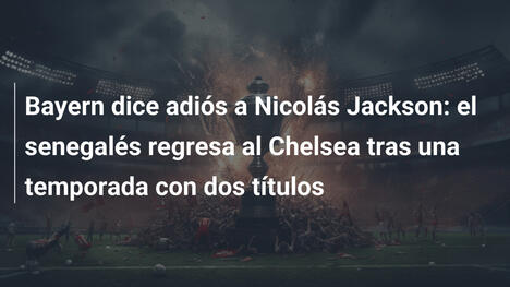 Bayern dice adiós a Nicolás Jackson: el senegalés regresa al Chelsea tras una temporada con dos títulos