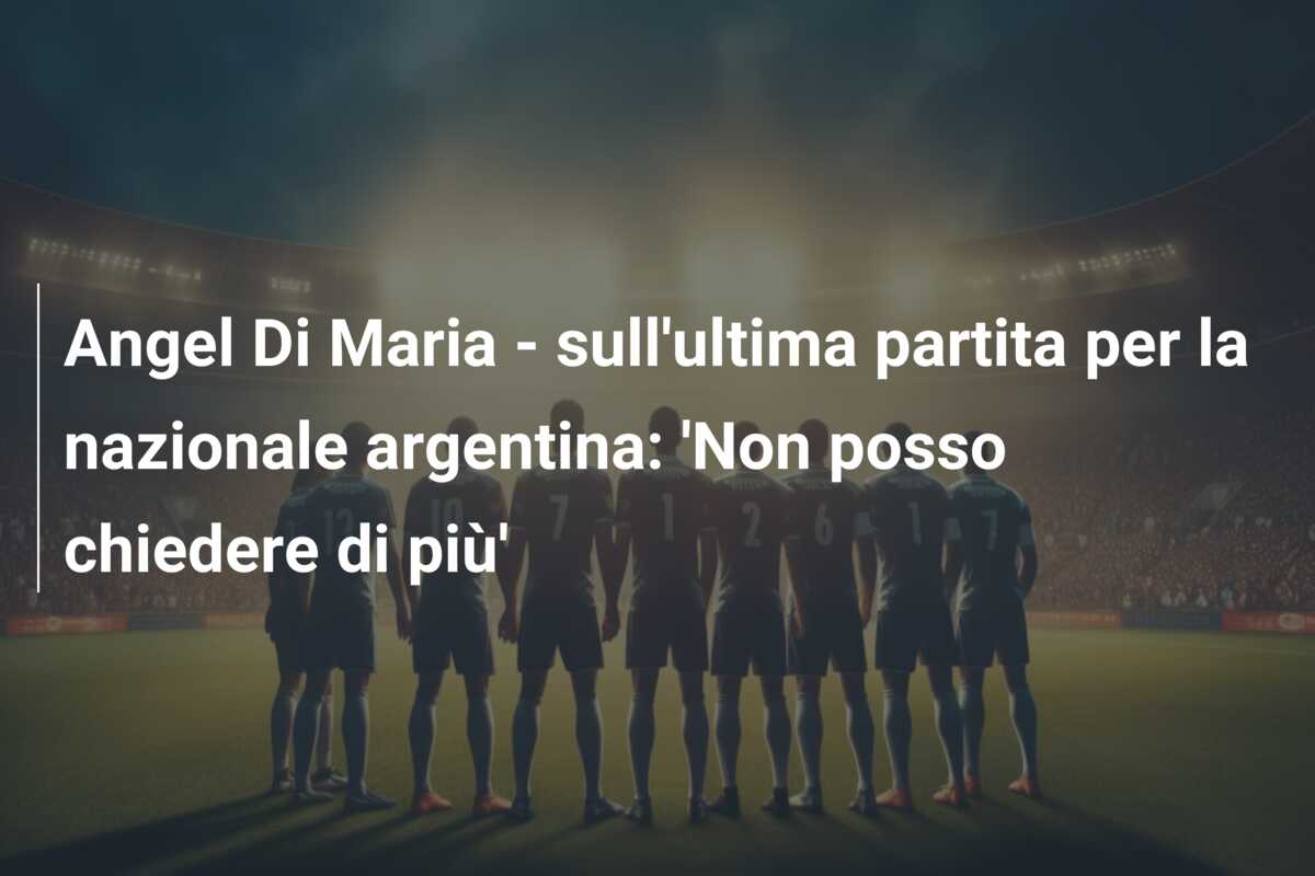 Angel Di Maria – sull’ultima partita per la nazionale argentina: ‘Non posso chiedere di più’