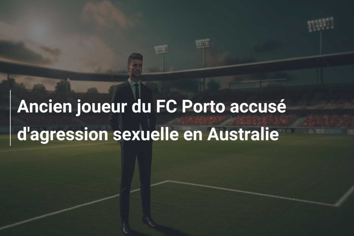Ancien joueur du FC Porto accusé d’agression sexuelle en Australie