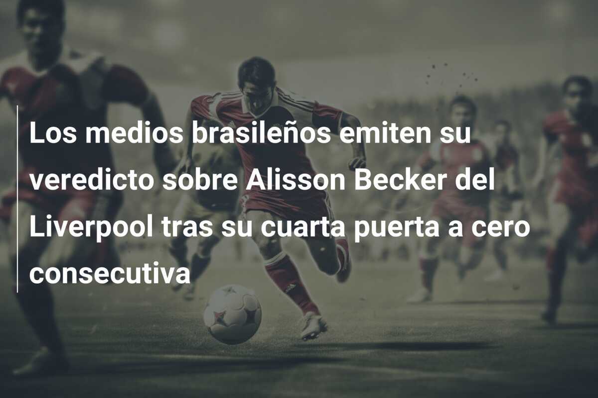 Los medios brasileños emiten su veredicto sobre Alisson Becker del Liverpool tras su cuarta puerta a cero consecutiva