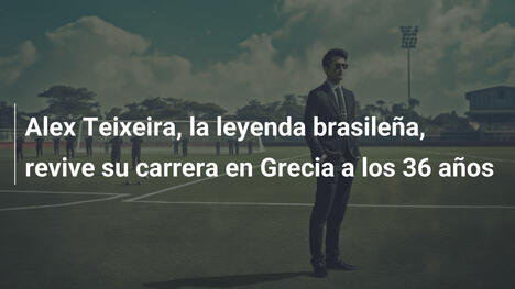 Alex Teixeira, la leyenda brasileña, revive su carrera en Grecia a los 36 años