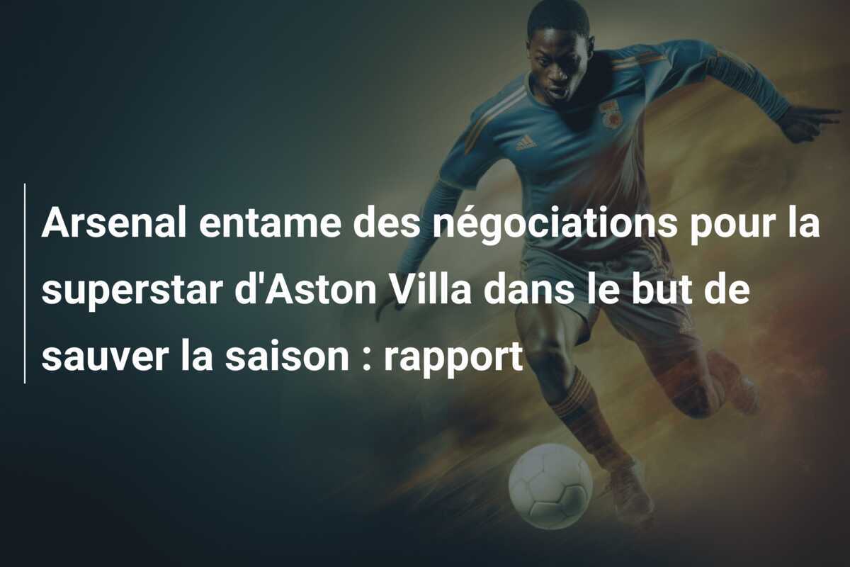 Arsenal entame des négociations pour la superstar d'Aston Villa dans le but de sauver la saison : rapport