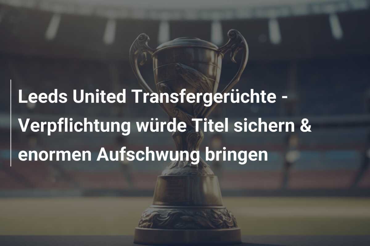 Leeds United Transfergerüchte - Verpflichtung würde Titel sichern & enormen Aufschwung bringen