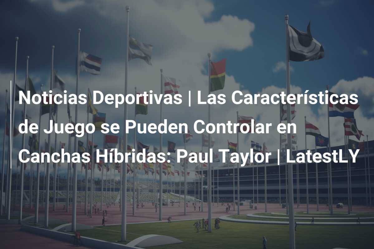 Noticias Deportivas | Las Características de Juego se Pueden Controlar en Canchas Híbridas: Paul Taylor | LatestLY