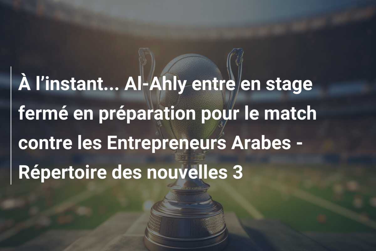 À l’instant… Al-Ahly entre en stage fermé en préparation pour le match contre les Entrepreneurs Arabes – Répertoire des nouvelles 3
