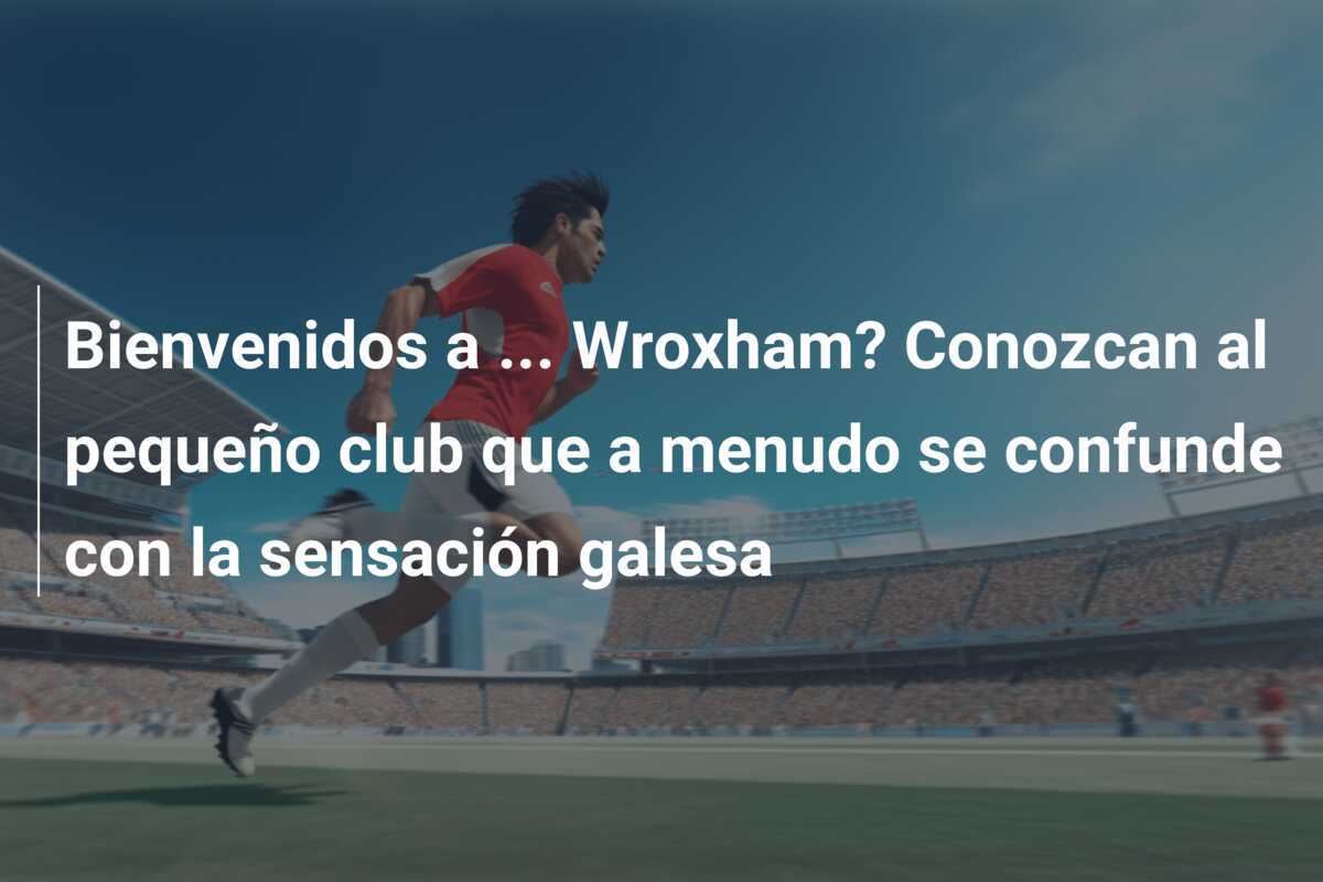Bienvenidos a ... Wroxham? Conozcan al pequeño club que a menudo se confunde con la sensación galesa
