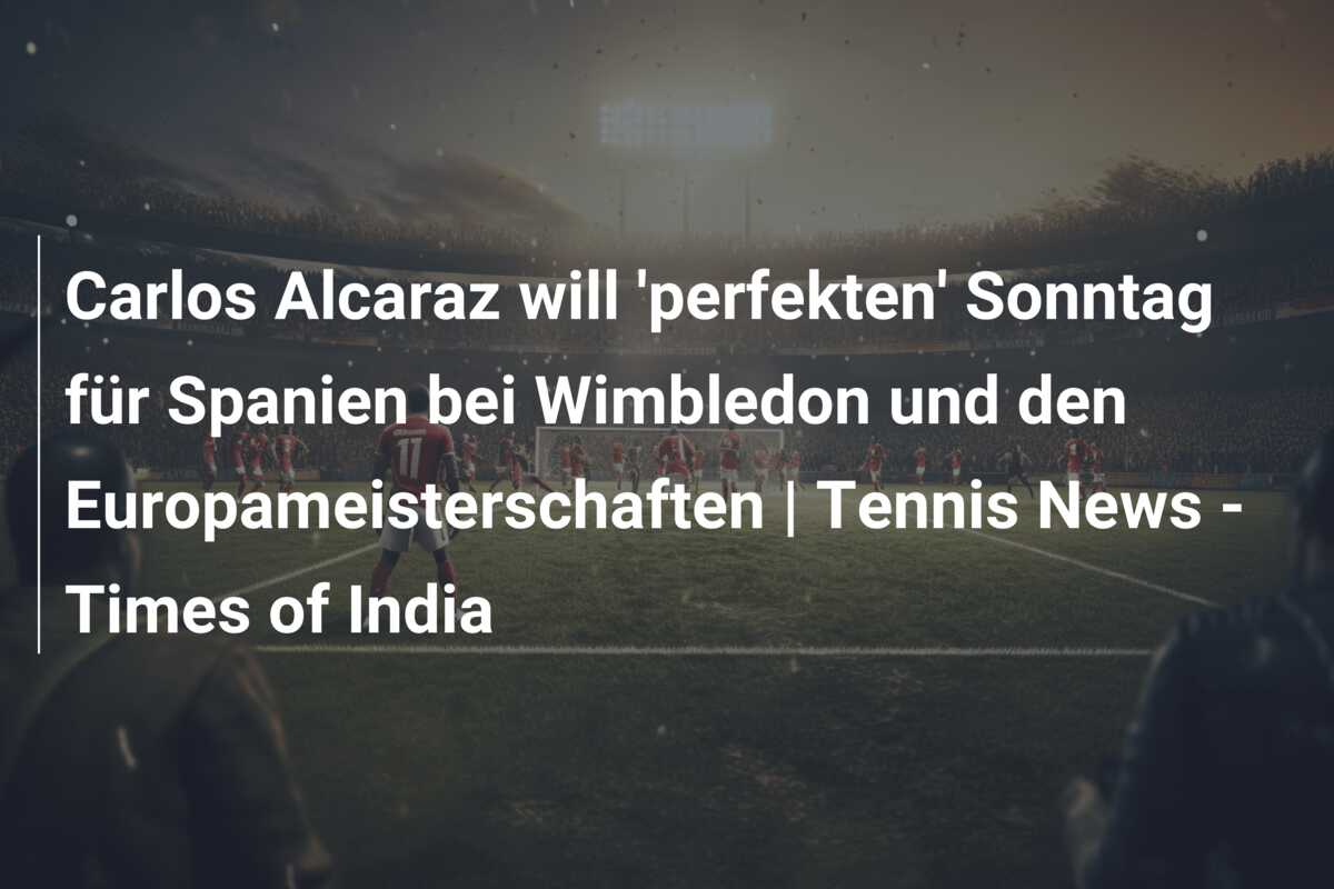Carlos Alcaraz will ‘perfekten’ Sonntag für Spanien bei Wimbledon und den Europameisterschaften | Tennis News – Times of India