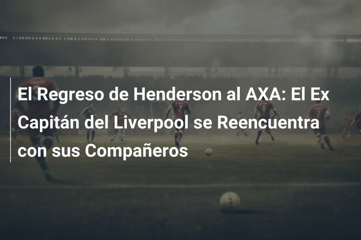 El Regreso de Henderson al AXA: El Ex Capitán del Liverpool se Reencuentra con sus Compañeros