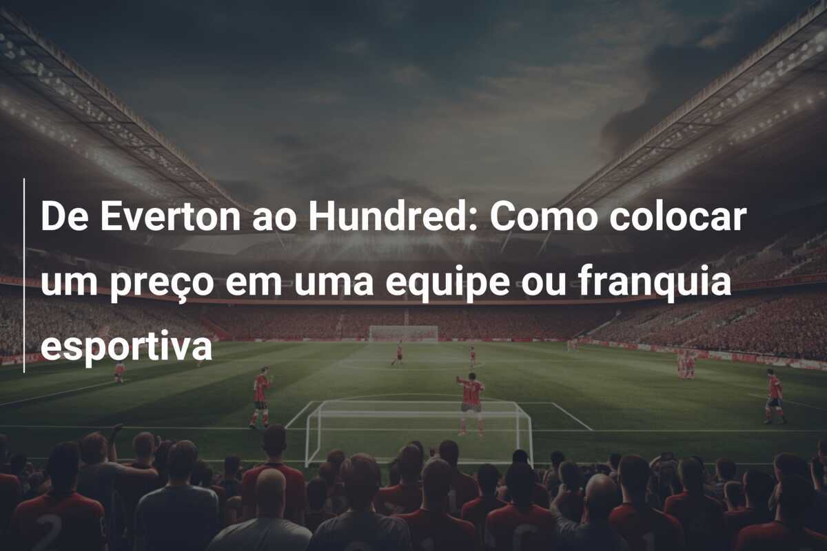 De Everton ao Hundred: Como colocar um preço em uma equipe ou franquia esportiva
