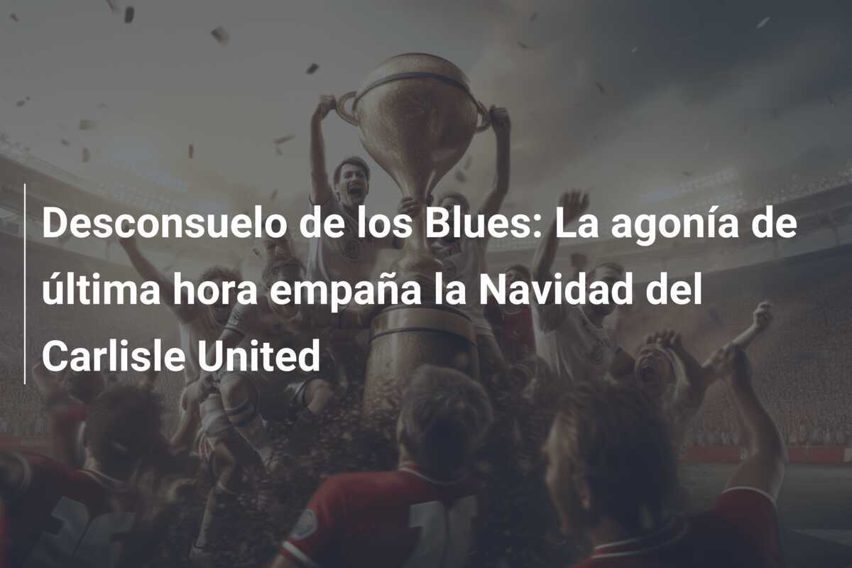 Desconsuelo de los Blues: La agonía de última hora empaña la Navidad del Carlisle United
